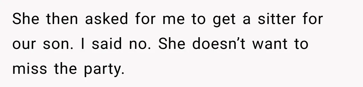 She then asked for me to get a sitter for our son. I said no. She doesn’t want to miss the party.