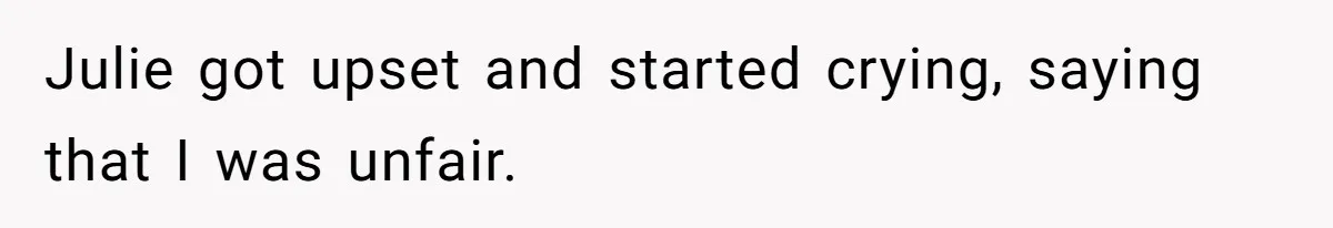 Julie got upset and started crying, saying that I was unfair.