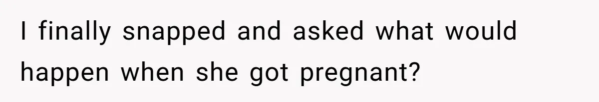 I finally snapped and asked what would happen when she got pregnant?