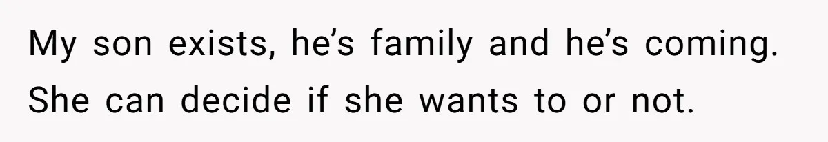 My son exists, he’s family and he’s coming. She can decide if she wants to or not.
