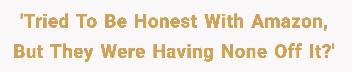 'Tried to be honest with Amazon, but they were having none off it?'