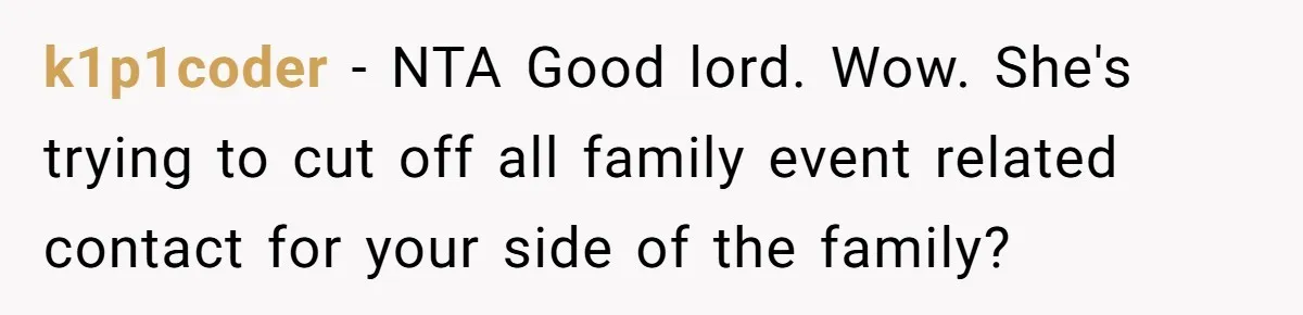 k1p1coder − NTA Good lord. Wow. She's trying to cut off all family event related contact for your side of the family?
