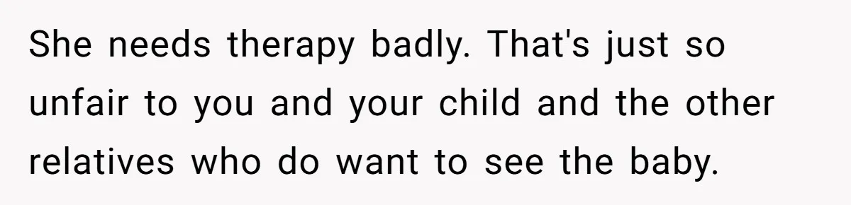 She needs therapy badly. That's just so unfair to you and your child and the other relatives who do want to see the baby.