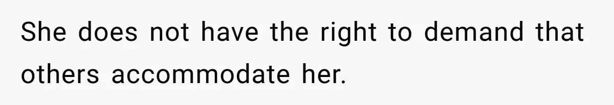 She does not have the right to demand that others accommodate her.