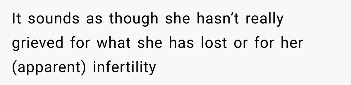 It sounds as though she hasn’t really grieved for what she has lost or for her (apparent) infertility