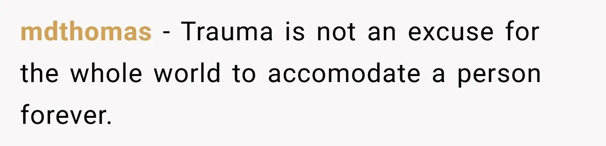 mdthomas − Trauma is not an excuse for the whole world to accomodate a person forever.