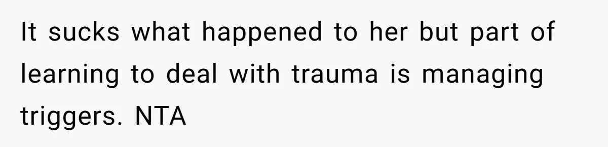 It sucks what happened to her but part of learning to deal with trauma is managing triggers. NTA