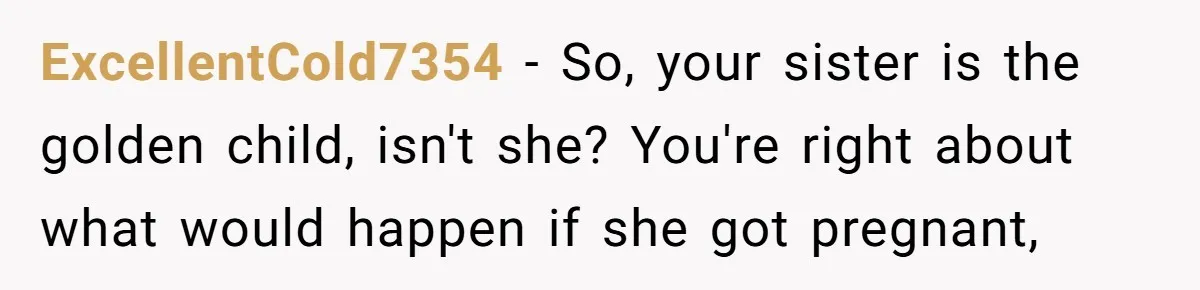 ExcellentCold7354 − So, your sister is the golden child, isn't she? You're right about what would happen if she got pregnant,