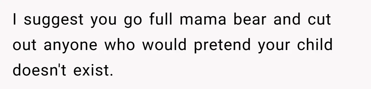 I suggest you go full mama bear and cut out anyone who would pretend your child doesn't exist.