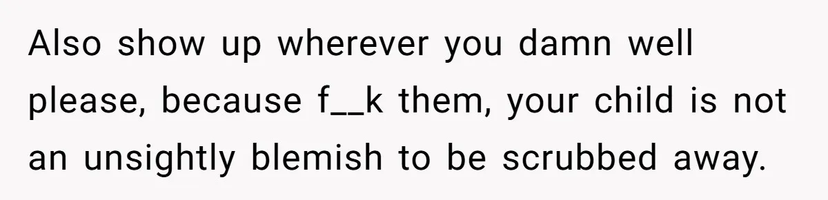 Also show up wherever you damn well please, because f__k them, your child is not an unsightly blemish to be scrubbed away.