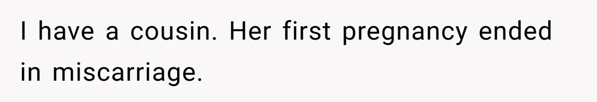I have a cousin. Her first pregnancy ended in miscarriage.