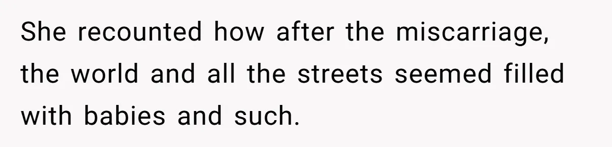 She recounted how after the miscarriage, the world and all the streets seemed filled with babies and such.