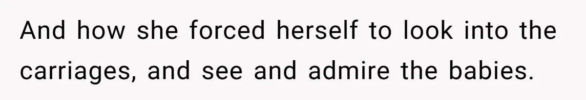 And how she forced herself to look into the carriages, and see and admire the babies.