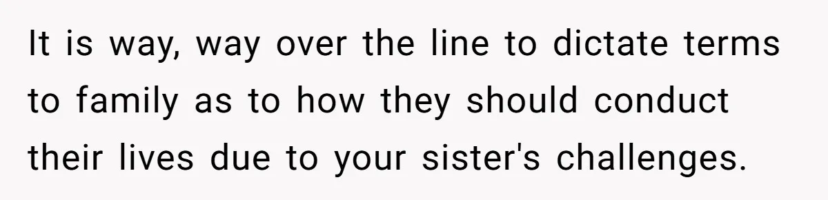 It is way, way over the line to dictate terms to family as to how they should conduct their lives due to your sister's challenges.