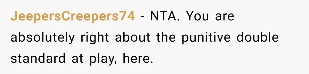 JeepersCreepers74 − NTA. You are absolutely right about the punitive double standard at play, here.