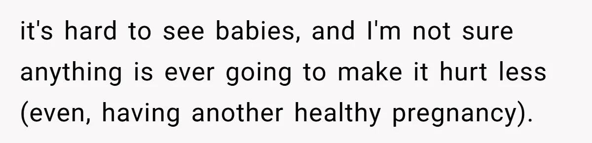 it's hard to see babies, and I'm not sure anything is ever going to make it hurt less (even, having another healthy pregnancy).