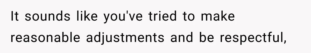 It sounds like you've tried to make reasonable adjustments and be respectful,