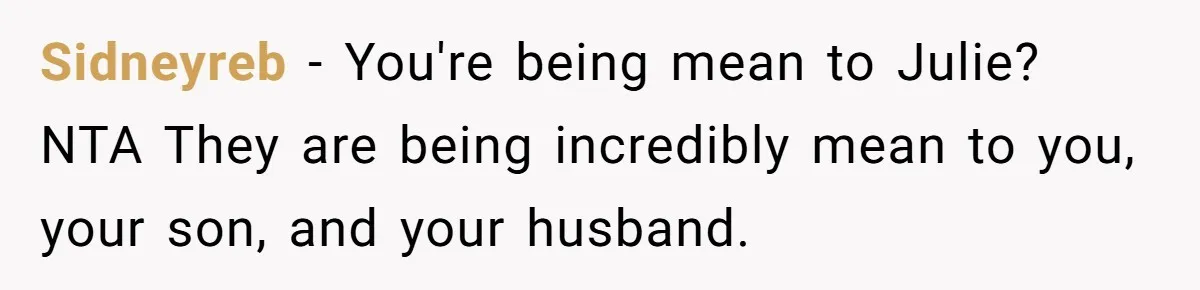 Sidneyreb − You're being mean to Julie? NTA They are being incredibly mean to you, your son, and your husband.