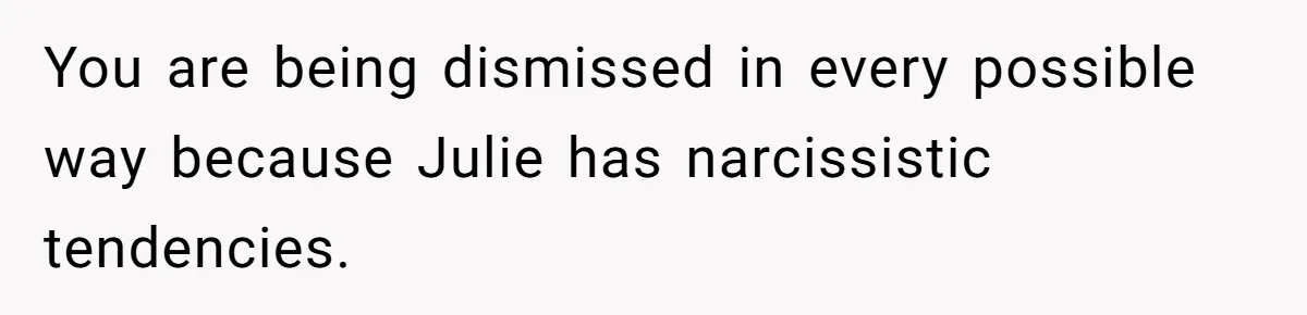 You are being dismissed in every possible way because Julie has narcissistic tendencies.