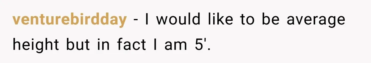 venturebirdday − I would like to be average height but in fact I am 5'.