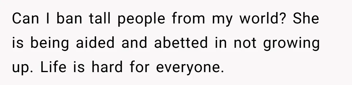 Can I ban tall people from my world? She is being aided and abetted in not growing up. Life is hard for everyone.