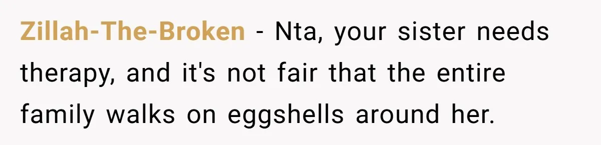 Zillah-The-Broken − Nta, your sister needs therapy, and it's not fair that the entire family walks on eggshells around her.
