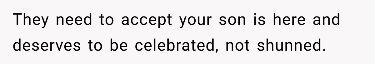 They need to accept your son is here and deserves to be celebrated, not shunned.
