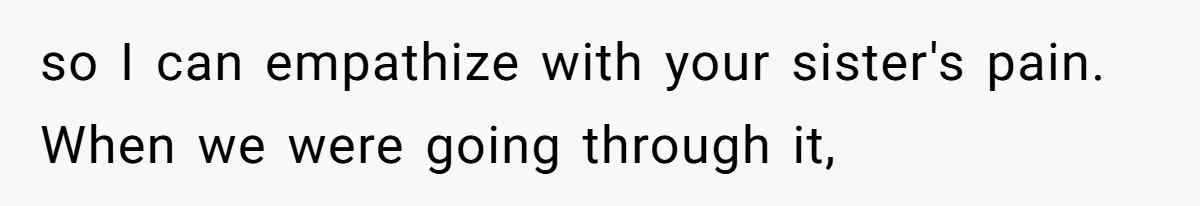 so I can empathize with your sister's pain. When we were going through it,
