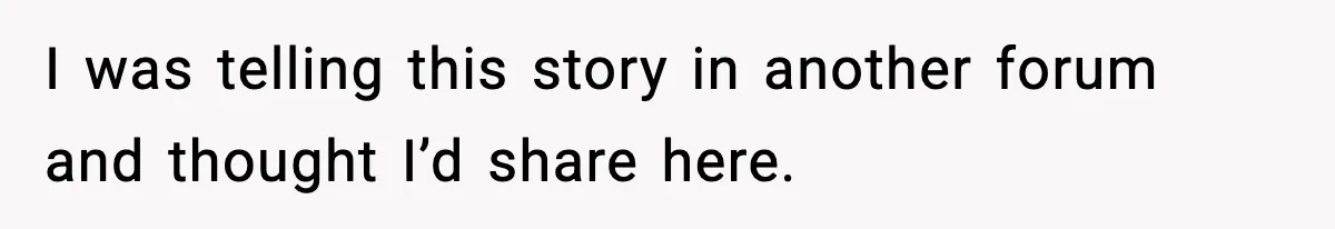 I was telling this story in another forum and thought I’d share here.