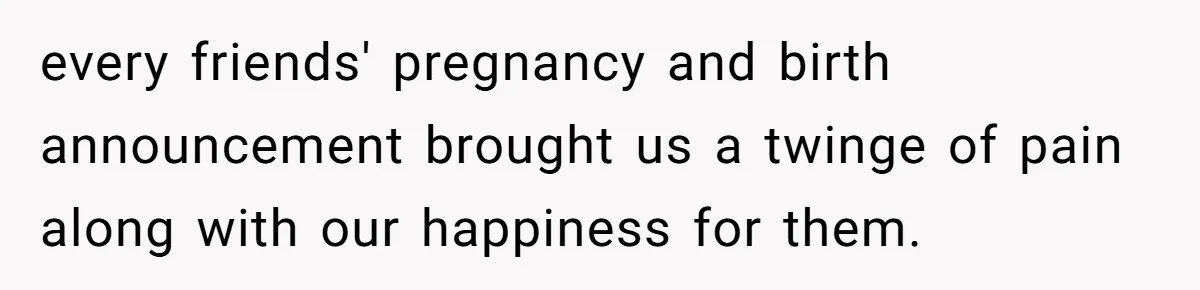 every friends' pregnancy and birth announcement brought us a twinge of pain along with our happiness for them.