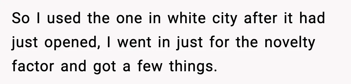 So I used the one in white city after it had just opened, I went in just for the novelty factor and got a few things.