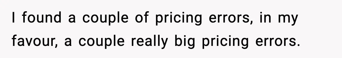 I found a couple of pricing errors, in my favour, a couple really big pricing errors.