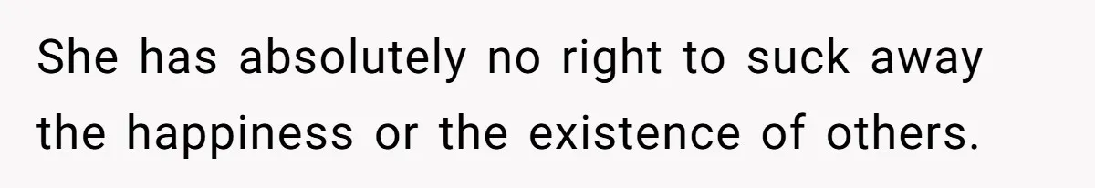 She has absolutely no right to suck away the happiness or the existence of others.