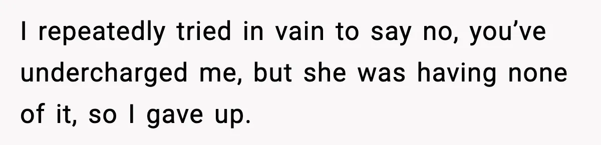 I repeatedly tried in vain to say no, you’ve undercharged me, but she was having none of it, so I gave up.