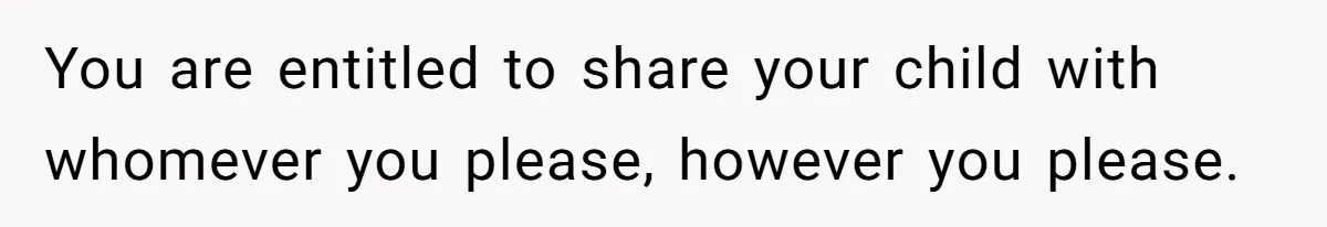 You are entitled to share your child with whomever you please, however you please.