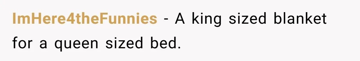 ImHere4theFunnies − A king sized blanket for a queen sized bed.
