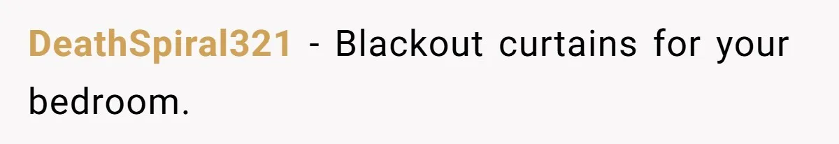 DeathSpiral321 − Blackout curtains for your bedroom.