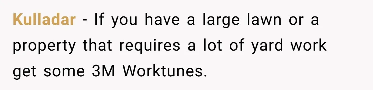 Kulladar − If you have a large lawn or a property that requires a lot of yard work get some 3M Worktunes.