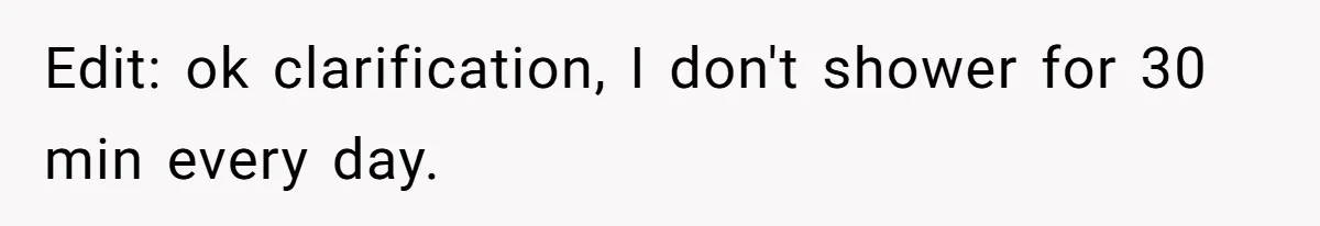 Edit: ok clarification, I don't shower for 30 min every day.