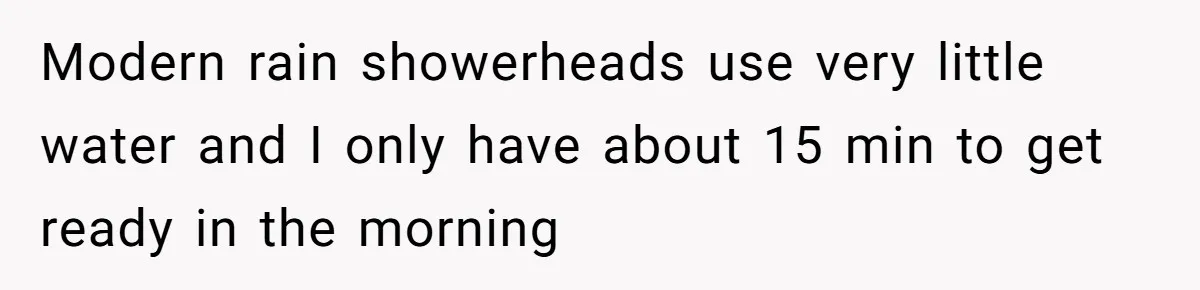 Modern rain showerheads use very little water and I only have about 15 min to get ready in the morning