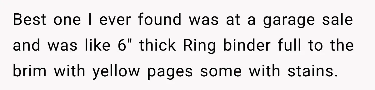 Best one I ever found was at a garage sale and was like 6" thick Ring binder full to the brim with yellow pages some with stains.
