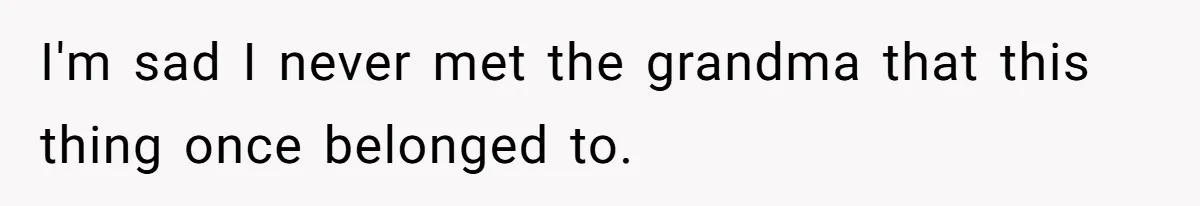 I'm sad I never met the grandma that this thing once belonged to.