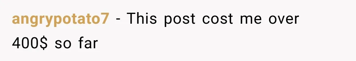 angrypotato7 − This post cost me over 400$ so far