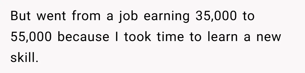 But went from a job earning 35,000 to 55,000 because I took time to learn a new skill.