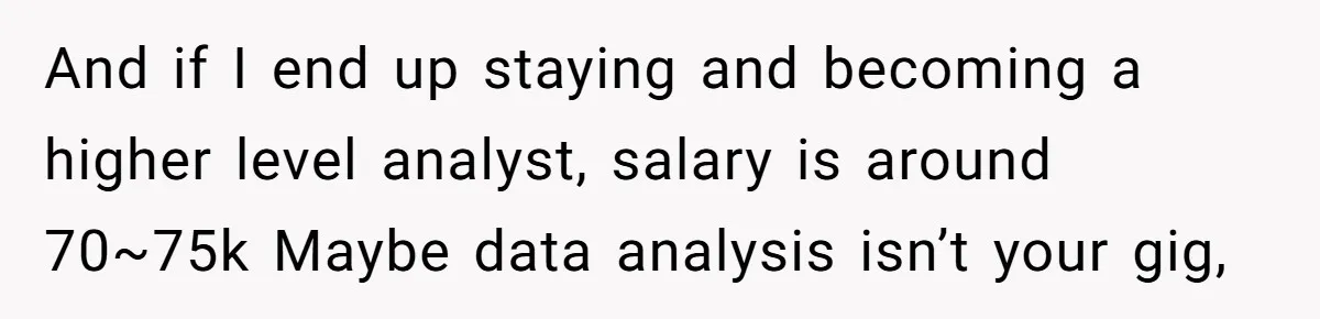 And if I end up staying and becoming a higher level analyst, salary is around 70~75k Maybe data analysis isn’t your gig,
