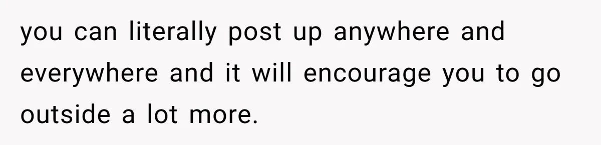 you can literally post up anywhere and everywhere and it will encourage you to go outside a lot more.