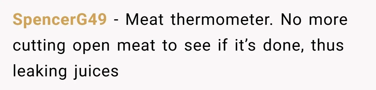 SpencerG49 − Meat thermometer. No more cutting open meat to see if it’s done, thus leaking juices