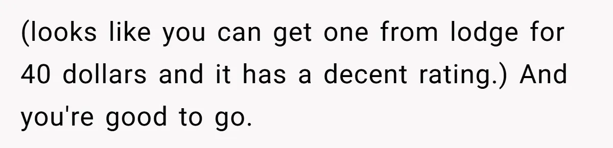 (looks like you can get one from lodge for 40 dollars and it has a decent rating.) And you're good to go.