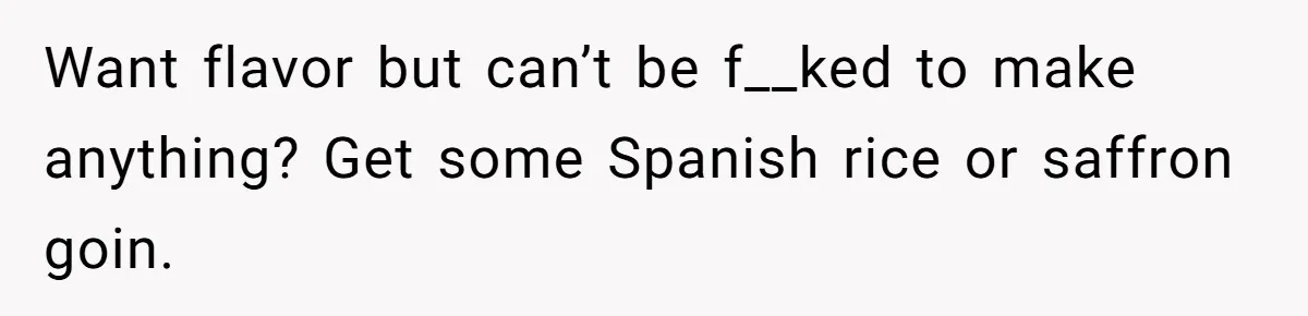 Want flavor but can’t be f__ked to make anything? Get some Spanish rice or saffron goin.