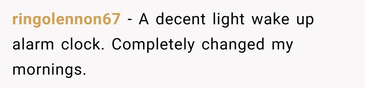 ringolennon67 − A decent light wake up alarm clock. Completely changed my mornings.